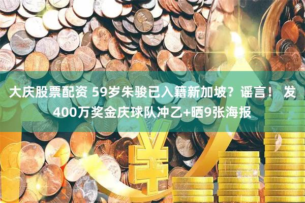 大庆股票配资 59岁朱骏已入籍新加坡？谣言！ 发400万奖金庆球队冲乙+晒9张海报