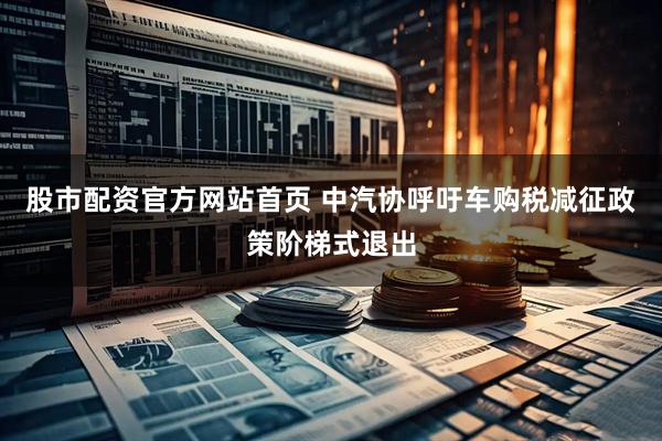 股市配资官方网站首页 中汽协呼吁车购税减征政策阶梯式退出