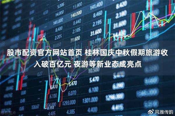 股市配资官方网站首页 桂林国庆中秋假期旅游收入破百亿元 夜游等新业态成亮点