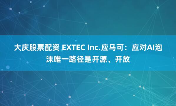 大庆股票配资 EXTEC Inc.应马可：应对AI泡沫唯一路径是开源、开放