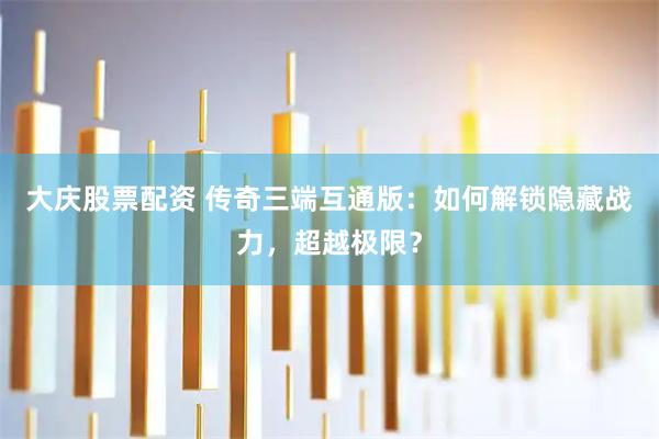 大庆股票配资 传奇三端互通版：如何解锁隐藏战力，超越极限？