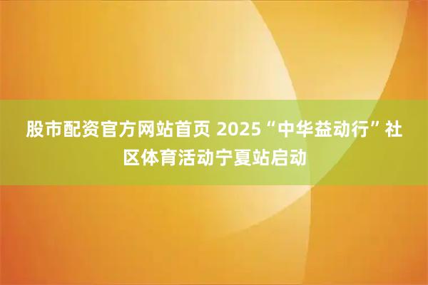 股市配资官方网站首页 2025“中华益动行”社区体育活动宁夏站启动