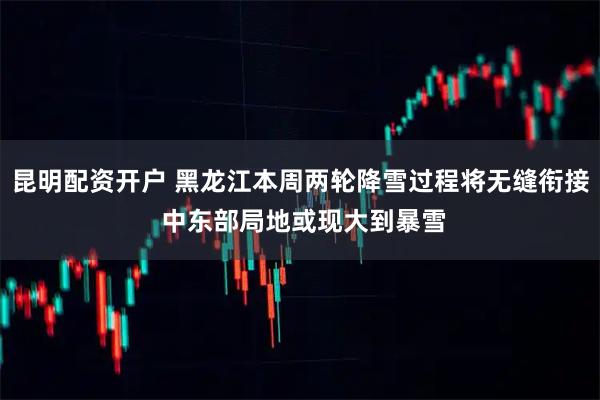 昆明配资开户 黑龙江本周两轮降雪过程将无缝衔接 中东部局地或现大到暴雪