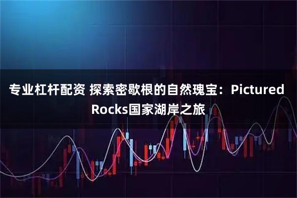 专业杠杆配资 探索密歇根的自然瑰宝：Pictured Rocks国家湖岸之旅