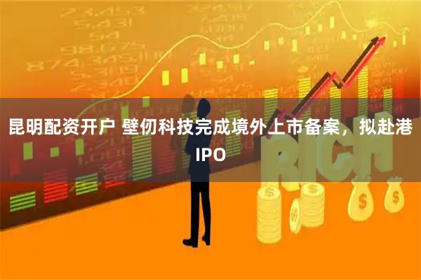 昆明配资开户 壁仞科技完成境外上市备案，拟赴港IPO