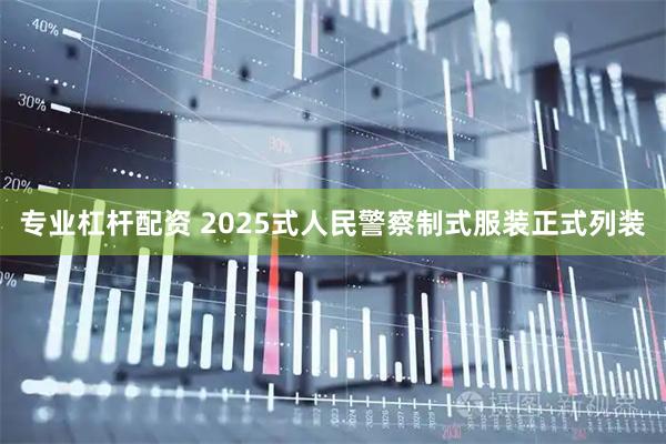 专业杠杆配资 2025式人民警察制式服装正式列装