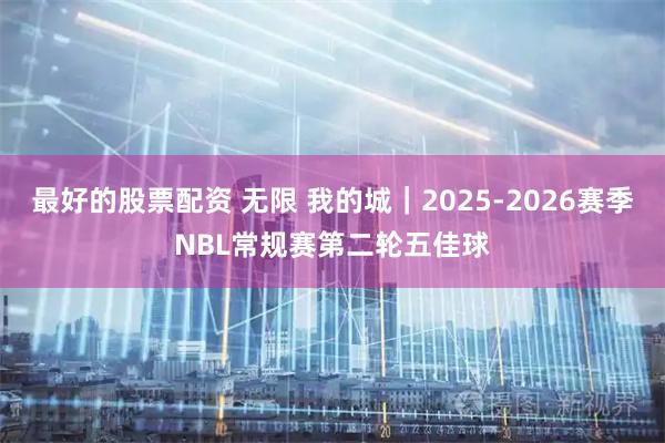 最好的股票配资 无限 我的城｜2025-2026赛季NBL常规赛第二轮五佳球