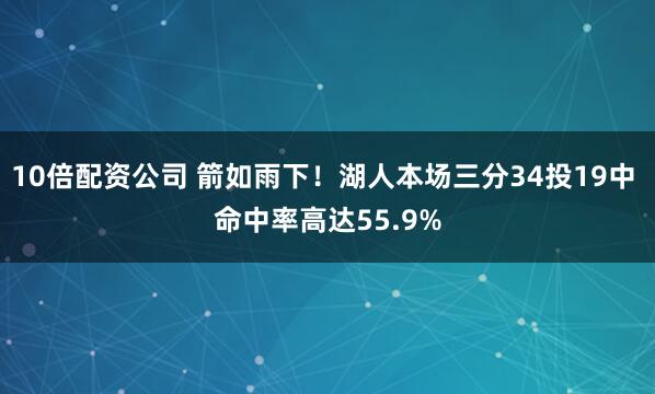 10倍配资公司 箭如雨下！湖人本场三分34投19中 命中率高达55.9%