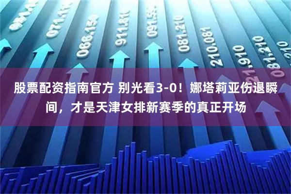 股票配资指南官方 别光看3-0！娜塔莉亚伤退瞬间，才是天津女排新赛季的真正开场