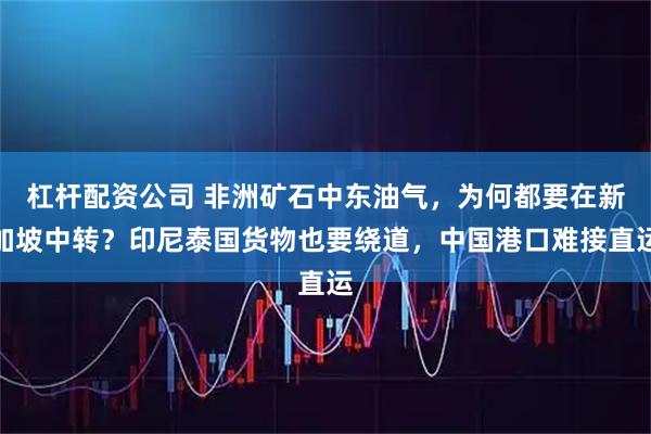 杠杆配资公司 非洲矿石中东油气，为何都要在新加坡中转？印尼泰国货物也要绕道，中国港口难接直运
