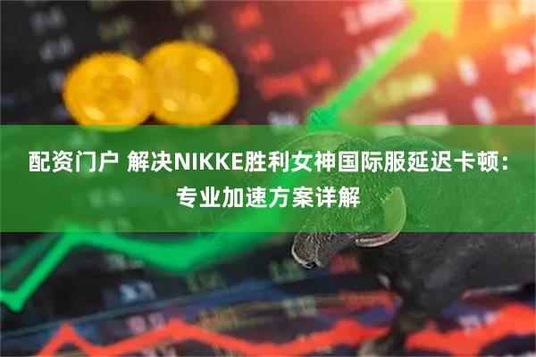 配资门户 解决NIKKE胜利女神国际服延迟卡顿:专业加速方案详解