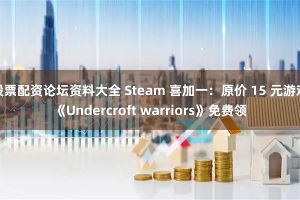 股票配资论坛资料大全 Steam 喜加一：原价 15 元游戏《Undercroft warriors》免费领