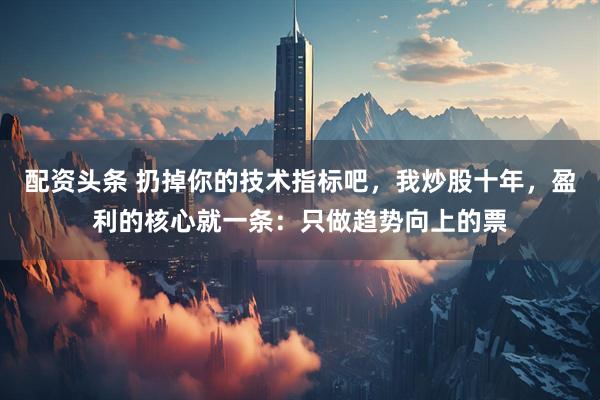 配资头条 扔掉你的技术指标吧，我炒股十年，盈利的核心就一条：只做趋势向上的票