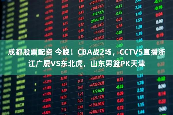 成都股票配资 今晚！CBA战2场，CCTV5直播浙江广厦VS东北虎，山东男篮PK天津