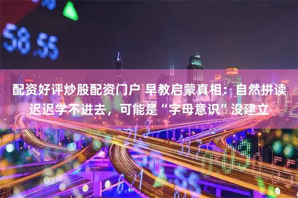 配资好评炒股配资门户 早教启蒙真相：自然拼读迟迟学不进去，可能是“字母意识”没建立