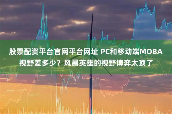 股票配资平台官网平台网址 PC和移动端MOBA视野差多少？风暴英雄的视野博弈太顶了