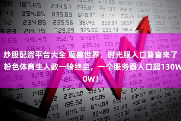 炒股配资平台大全 魔兽世界，时光服人口普查来了，粉色体育生人数一骑绝尘，一个服务器人口超130W！
