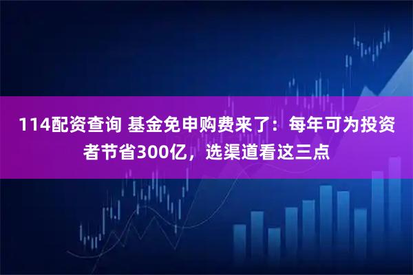 114配资查询 基金免申购费来了：每年可为投资者节省300亿，选渠道看这三点