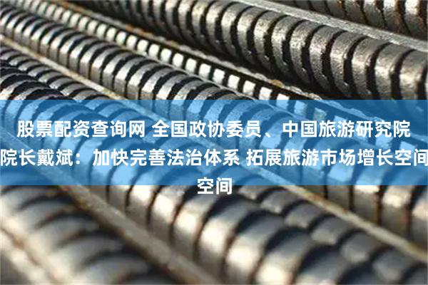 股票配资查询网 全国政协委员、中国旅游研究院院长戴斌：加快完善法治体系 拓展旅游市场增长空间