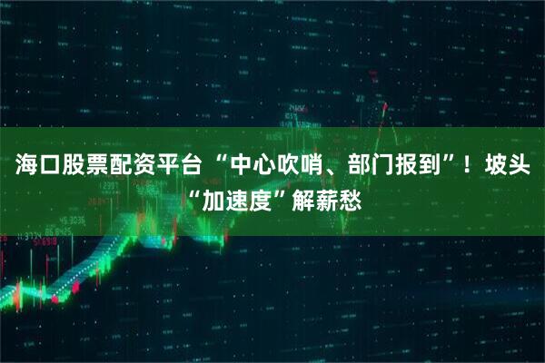 海口股票配资平台 “中心吹哨、部门报到”！坡头“加速度”解薪愁