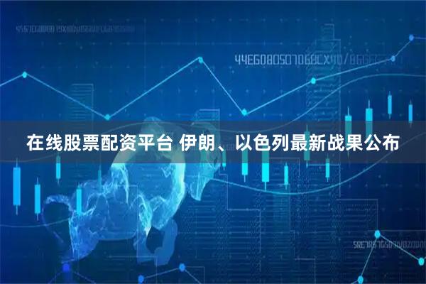 在线股票配资平台 伊朗、以色列最新战果公布