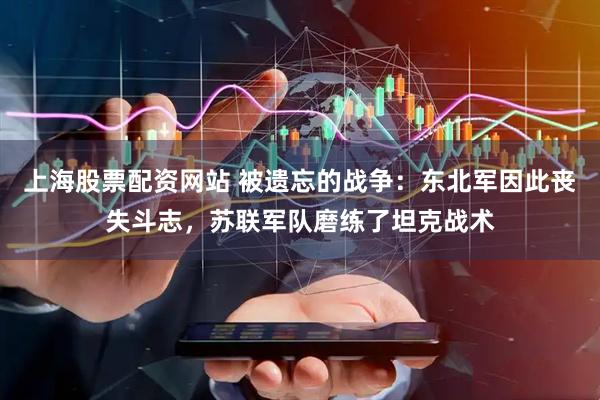 上海股票配资网站 被遗忘的战争：东北军因此丧失斗志，苏联军队磨练了坦克战术