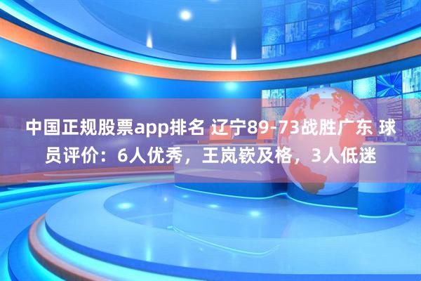 中国正规股票app排名 辽宁89-73战胜广东 球员评价：6人优秀，王岚嵚及格，3人低迷