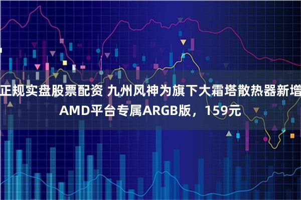 正规实盘股票配资 九州风神为旗下大霜塔散热器新增AMD平台专属ARGB版,159元