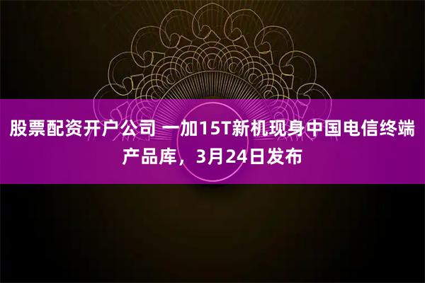 股票配资开户公司 一加15T新机现身中国电信终端产品库,3月24日发布