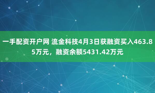 一手配资开户网 流金科技4月3日获融资买入463.85万元，融资余额5431.42万元
