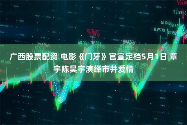 广西股票配资 电影《门牙》官宣定档5月1日 章宇陈昊宇演绎市井爱情