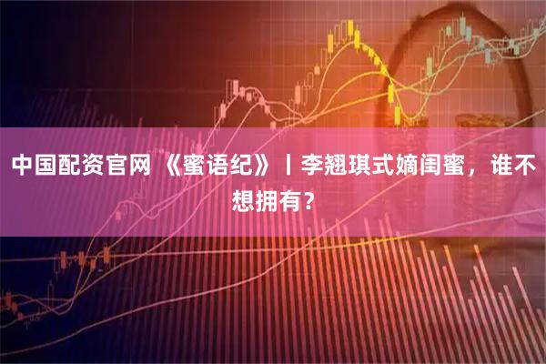 中国配资官网 《蜜语纪》丨李翘琪式嫡闺蜜，谁不想拥有？