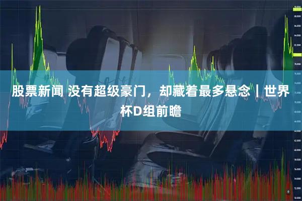 股票新闻 没有超级豪门,却藏着最多悬念|世界杯D组前瞻
