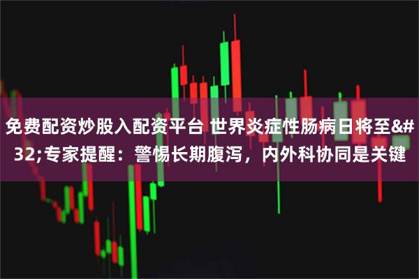 免费配资炒股入配资平台 世界炎症性肠病日将至 专家提醒：警惕长期腹泻，内外科协同是关键