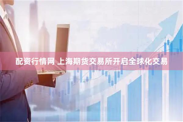 配资行情网 上海期货交易所开启全球化交易