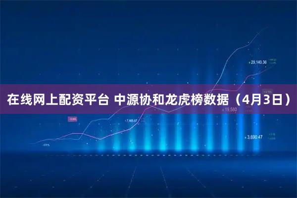 在线网上配资平台 中源协和龙虎榜数据（4月3日）